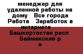 менеджер для удаленной работы на дому - Все города Работа » Заработок в интернете   . Башкортостан респ.,Баймакский р-н